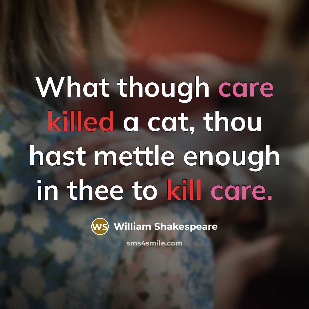 “What though care killed a cat, thou hast mettle enough in thee to kill care.” quote by William Shakespeare