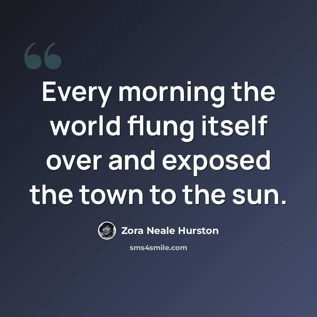 “Every morning the world flung itself over and exposed the town to the sun.” quote by Zora Neale Hurston