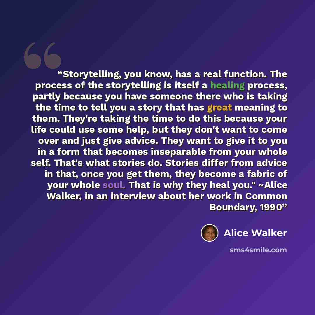 “Storytelling, you know, has a real function. The process of the storytelling is itself a healing process, partly because you have someone there who is taking the time to tell you a story that has great meaning to them. They're taking the time to do this because your life could use some help, but…” quote by Alice Walker