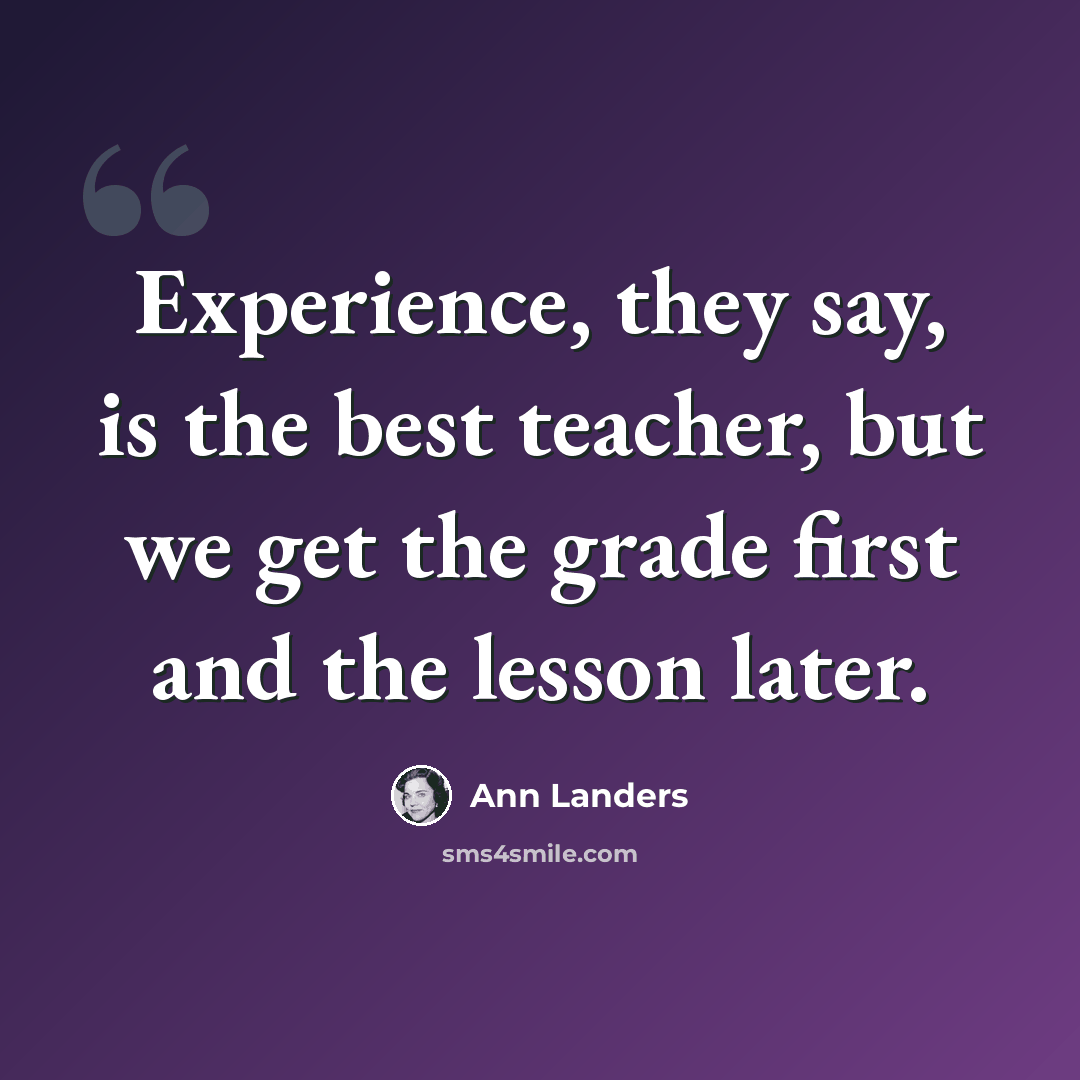 “Experience, they say, is the best teacher, but we get the grade first and the lesson later.” quote by Ann Landers