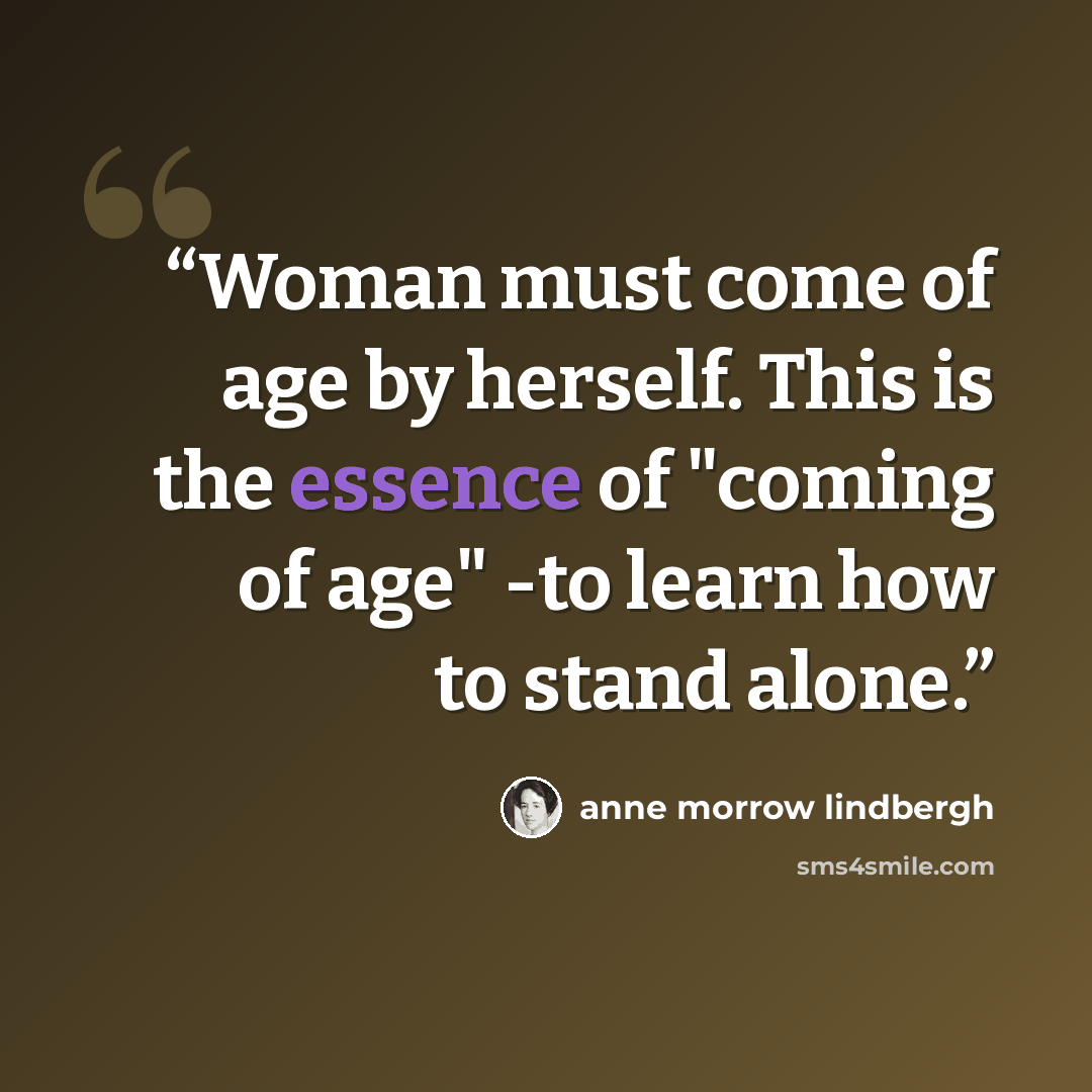 “Woman must come of age by herself. This is the essence of "coming of age" -to learn how to stand alone.” quote by Anne Morrow Lindbergh