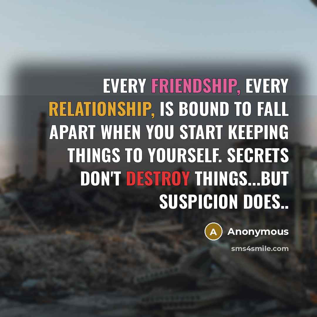 “Every friendship, every relationship, is bound to fall apart when you start keeping things to yourself. Secrets don't destroy things...but suspicion does..” quote by Anonymous