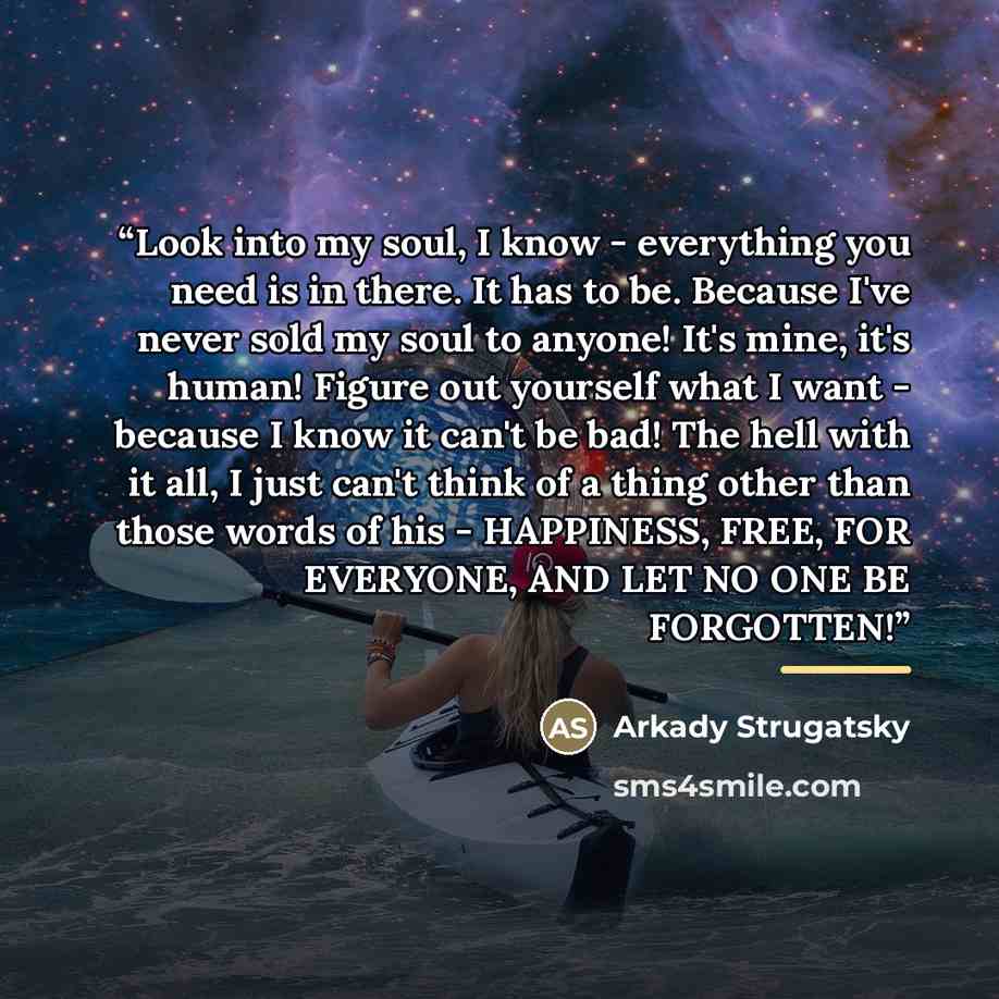 “Look into my soul, I know - everything you need is in there. It has to be. Because I've never sold my soul to anyone! It's mine, it's human! Figure out yourself what I want - because I know it can't be bad! The hell with it all, I just can't think of a thing other than those words of his…” quote by Arkady Strugatsky