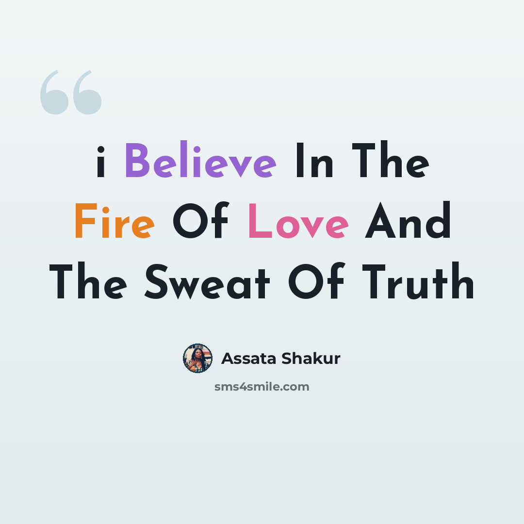 “i Believe In The Fire Of Love And The Sweat Of Truth” quote by Assata Shakur