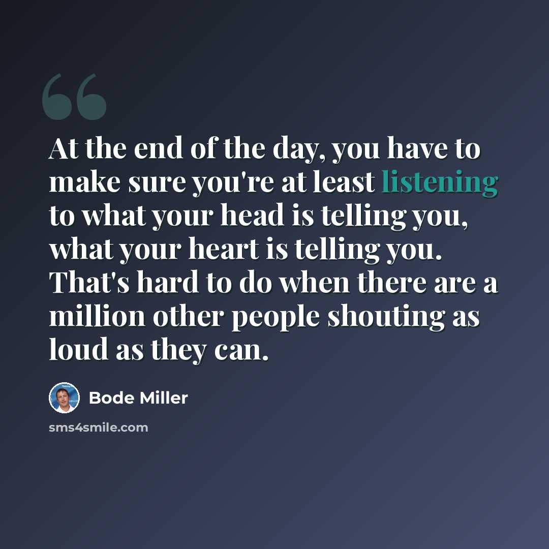 “At the end of the day, you have to make sure you're at least listening to what your head is telling you, what your heart is telling you. That's hard to do when there are a million other people shouting as loud as they can.” quote by Bode Miller