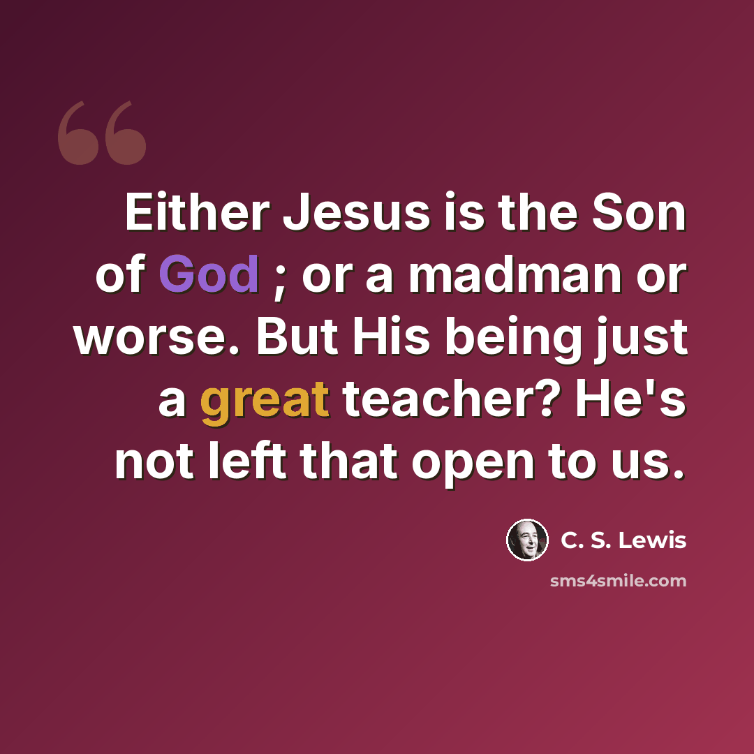 “Either Jesus is the Son of God ; or a madman or worse. But His being just a great teacher? He's not left that open to us.” quote by C. S. Lewis