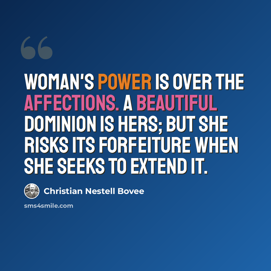 “Woman's power is over the affections. A beautiful dominion is hers; but she risks its forfeiture when she seeks to extend it.” quote by Christian Nestell Bovee