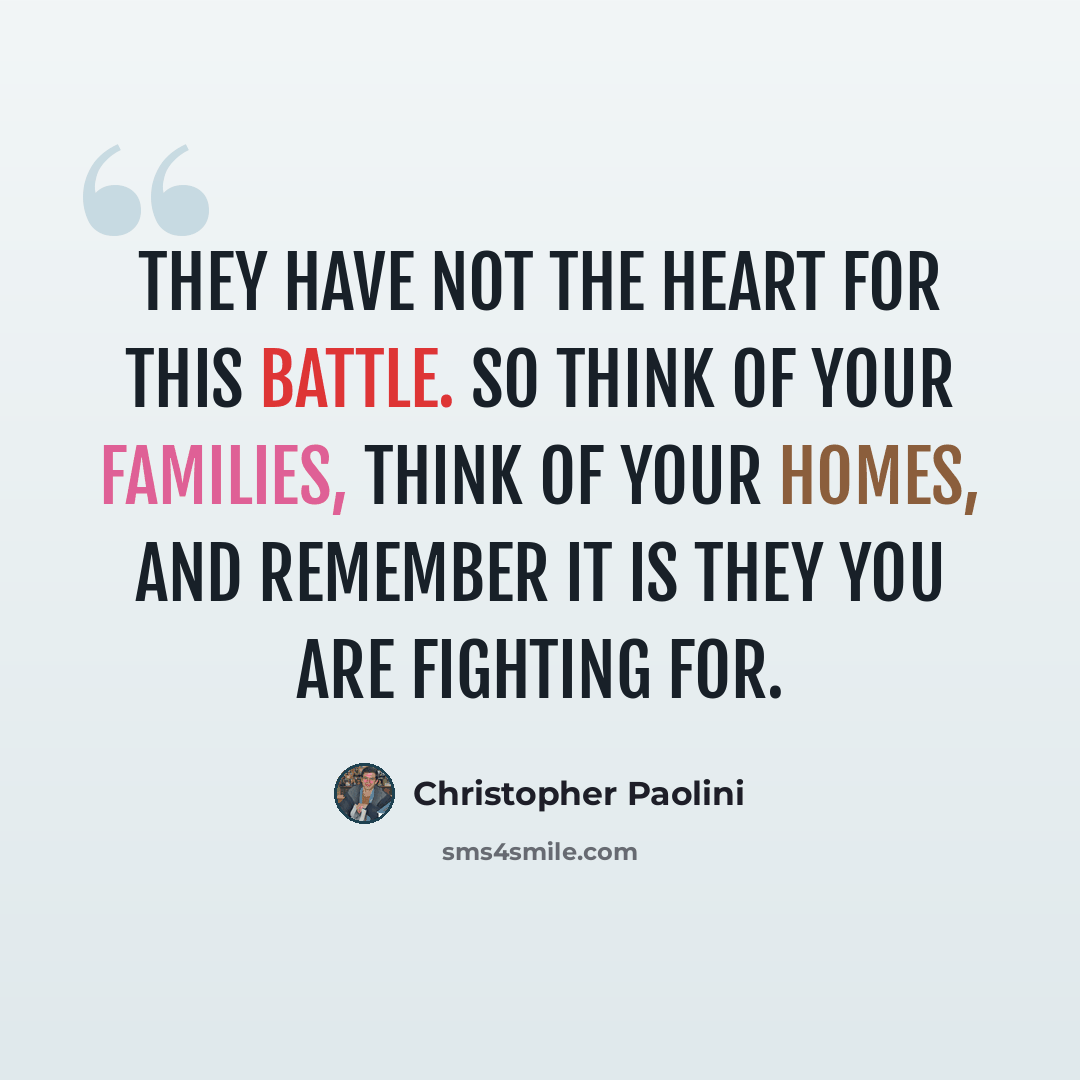 “They have not the heart for this battle. So think of your families, think of your homes, and remember it is they you are fighting for.” quote by Christopher Paolini