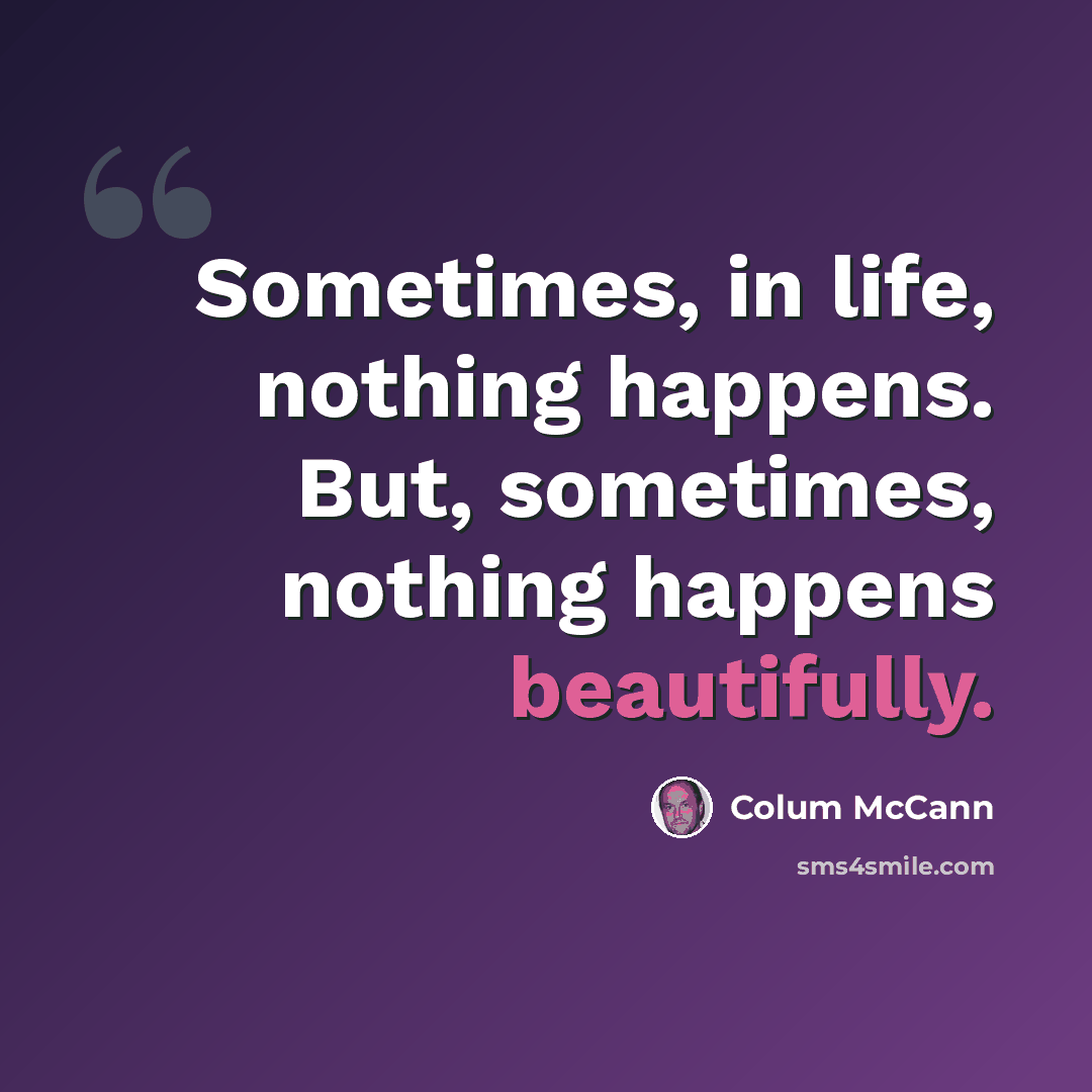 “Sometimes, in life, nothing happens. But, sometimes, nothing happens beautifully.” quote by Colum McCann