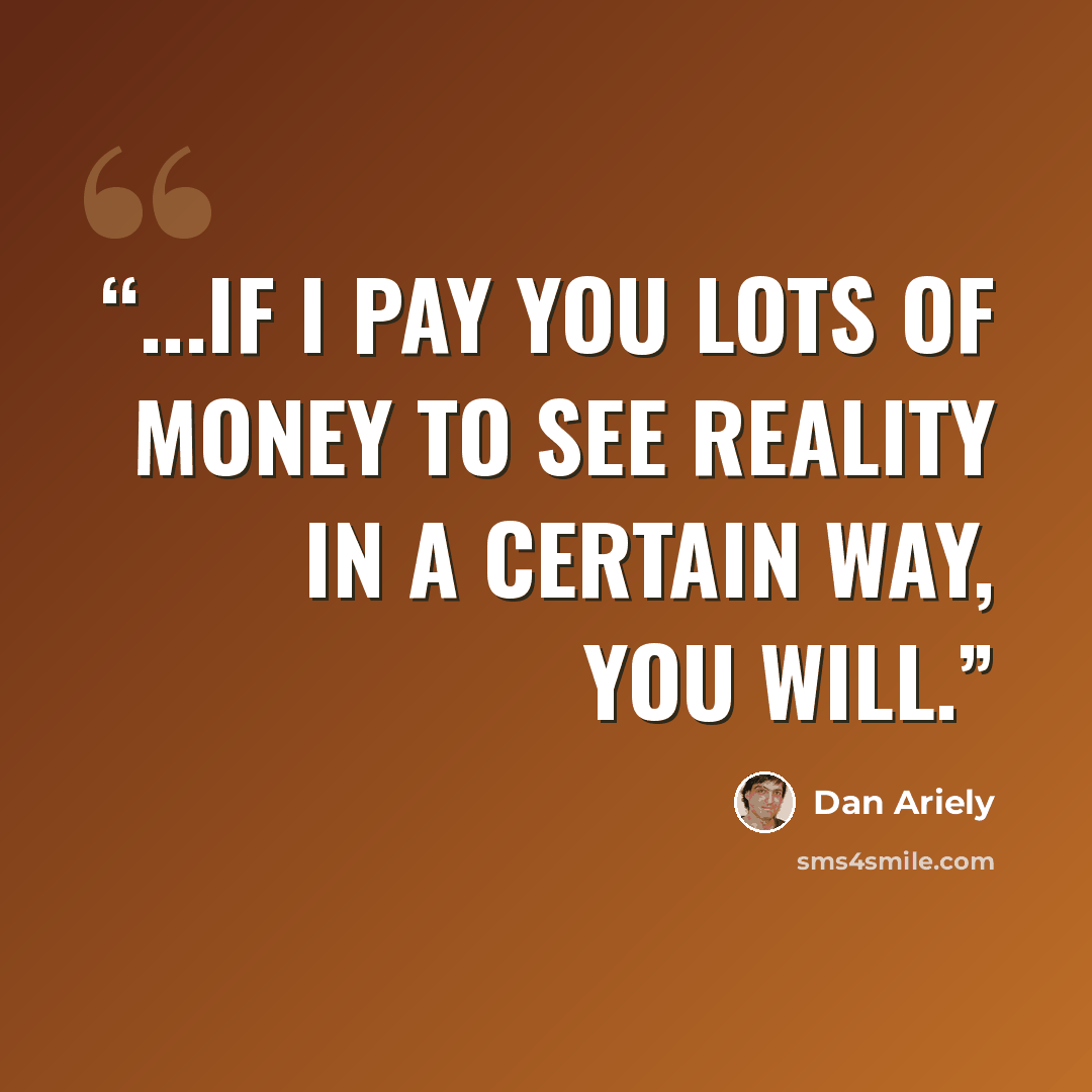 “...if I pay you lots of money to see reality in a certain way, you will.” quote by Dan Ariely