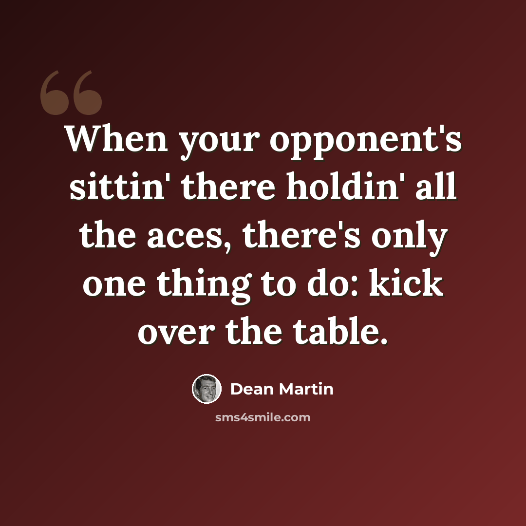 “When your opponent's sittin' there holdin' all the aces, there's only one thing to do: kick over the table.” quote by Dean Martin