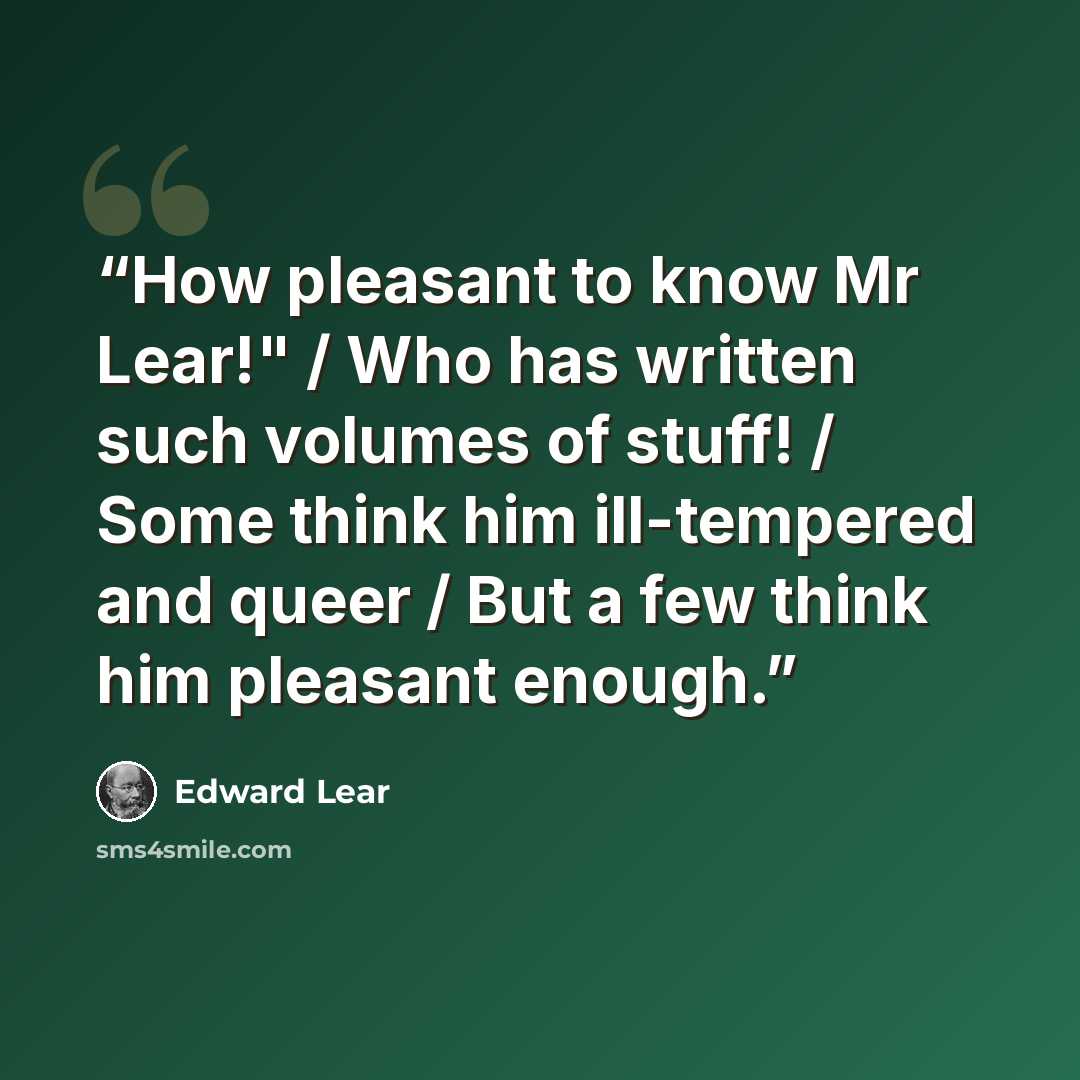 “How pleasant to know Mr Lear!" / Who has written such volumes of stuff! / Some think him ill-tempered and queer / But a few think him pleasant enough.” quote by Edward Lear