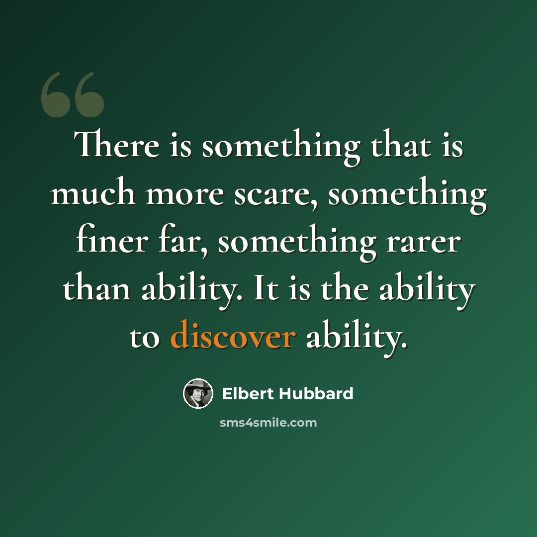 “There is something that is much more scare, something finer far, something rarer than ability. It is the ability to discover ability.” quote by Elbert Hubbard