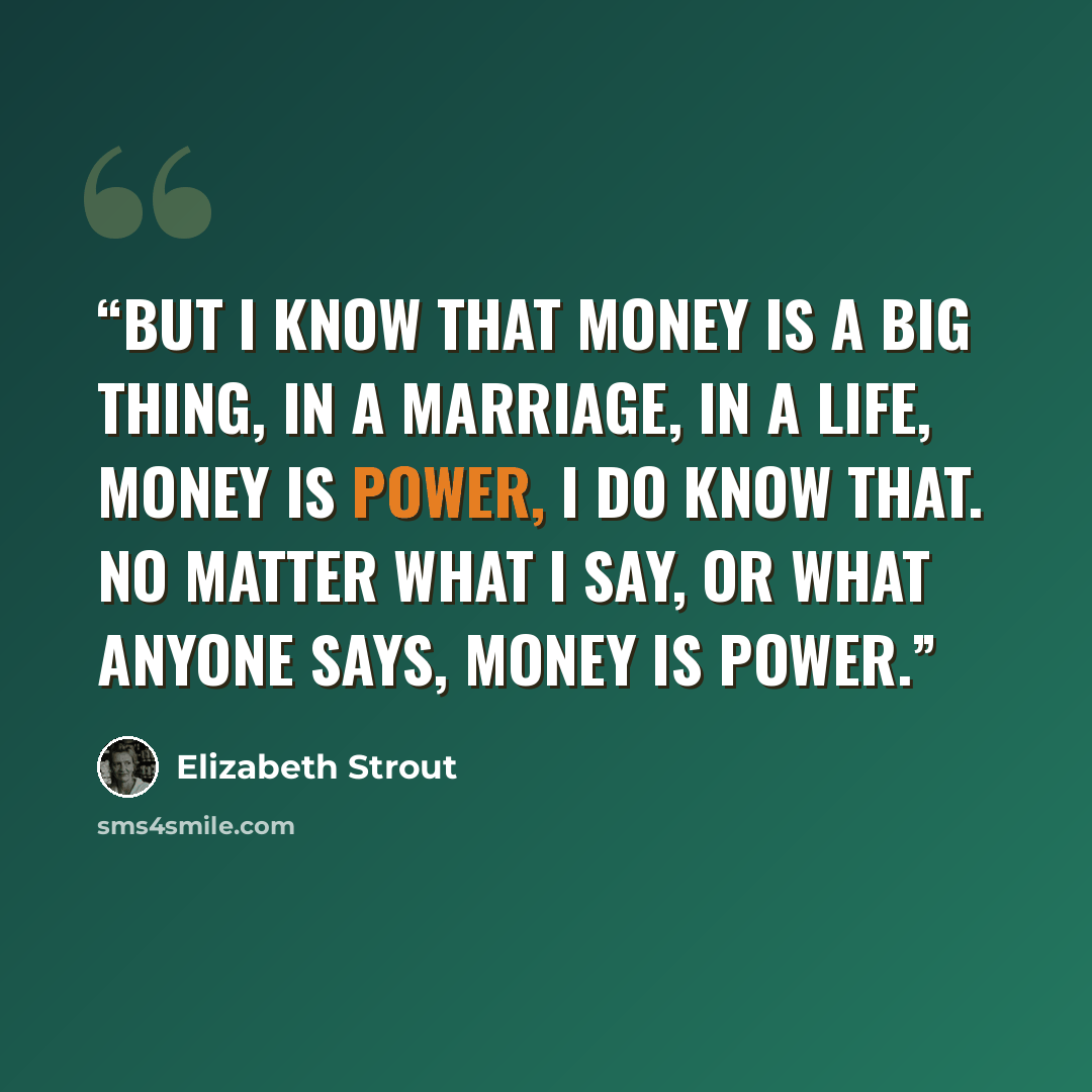 “But I know that money is a big thing, in a marriage, in a life, money is power, I do know that. No matter what I say, or what anyone says, money is power.” quote by Elizabeth Strout