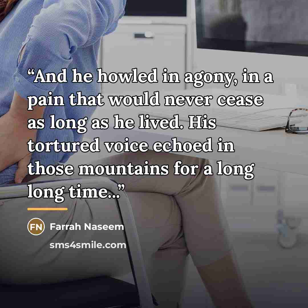 “And he howled in agony, in a pain that would never cease as long as he lived. His tortured voice echoed in those mountains for a long long time...” quote by Farrah Naseem