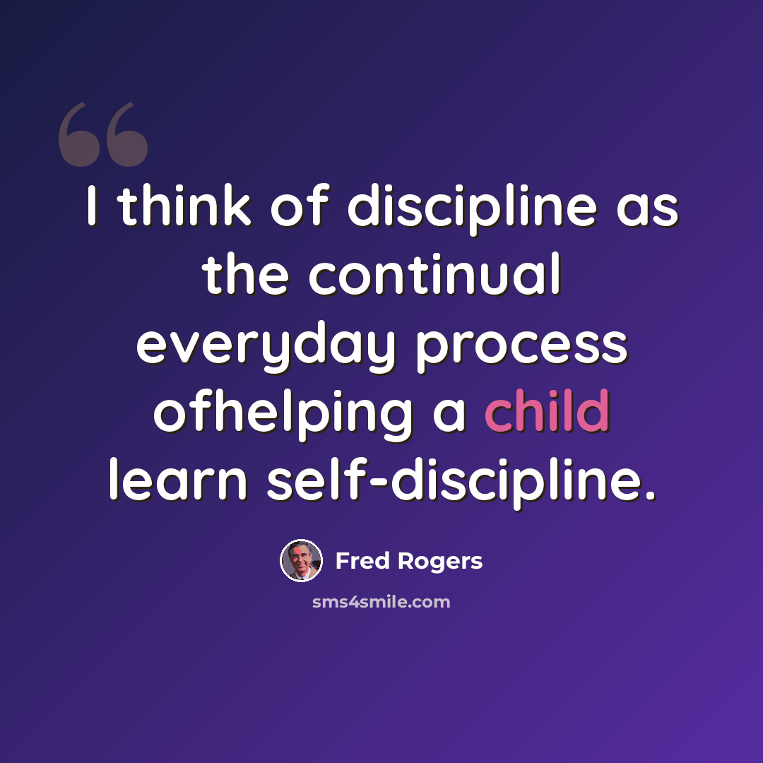 “I think of discipline as the continual everyday process ofhelping a child learn self-discipline.” quote by Fred Rogers