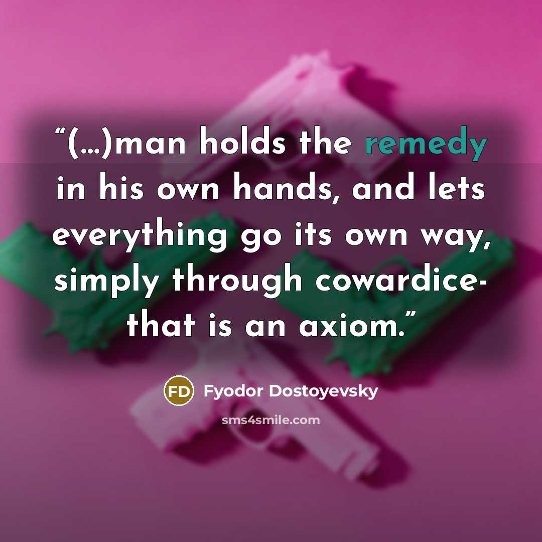 “(…)man holds the remedy in his own hands, and lets everything go its own way, simply through cowardice- that is an axiom.” quote by Fyodor Dostoyevsky