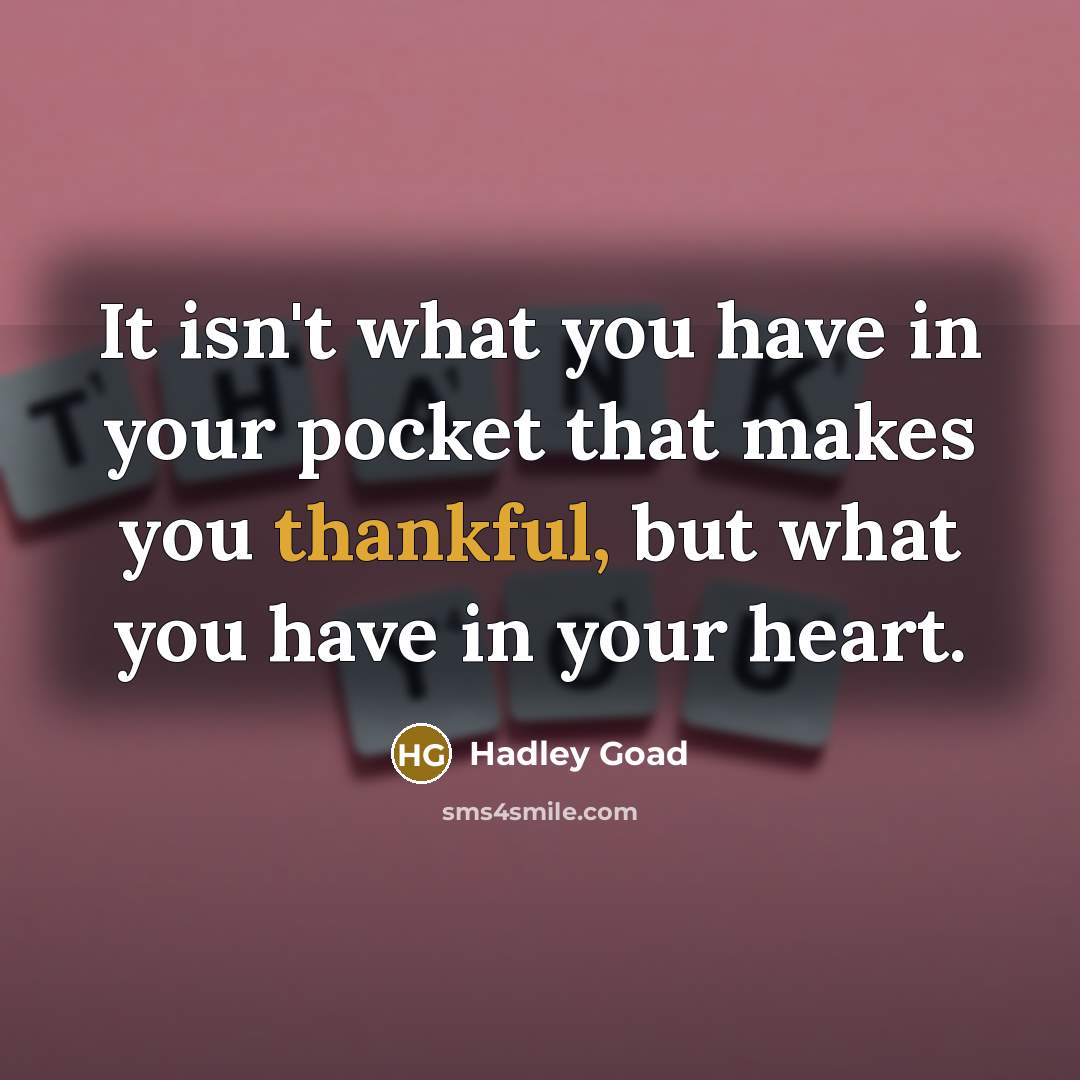 “It isn't what you have in your pocket that makes you thankful, but what you have in your heart.” quote by Hadley Goad