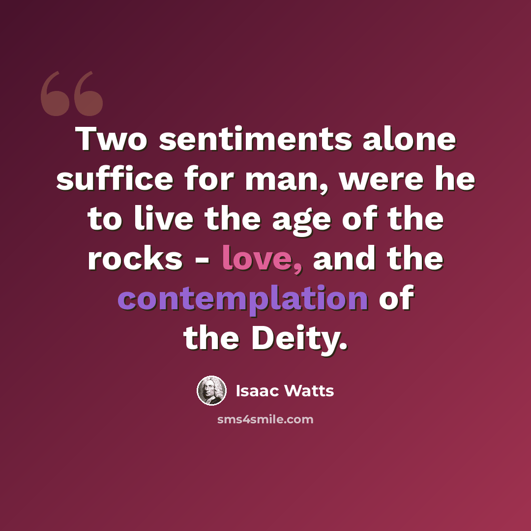 “Two sentiments alone suffice for man, were he to live the age of the rocks - love, and the contemplation of the Deity.” quote by Isaac Watts
