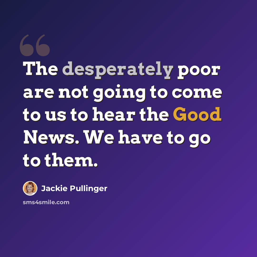 “The desperately poor are not going to come to us to hear the Good News. We have to go to them.” quote by Jackie Pullinger