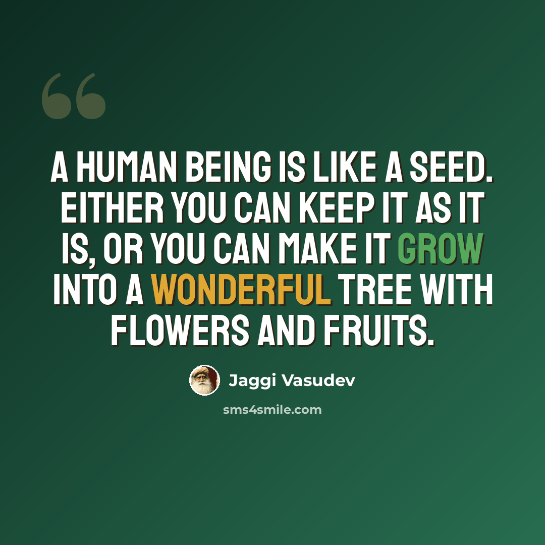 “A human being is like a seed. Either you can keep it as it is, or you can make it grow into a wonderful tree with flowers and fruits.” quote by Jaggi Vasudev