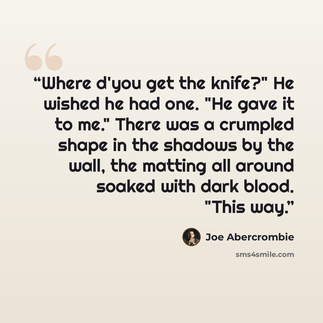 “Where d'you get the knife?" He wished he had one. "He gave it to me." There was a crumpled shape in the shadows by the wall, the matting all around soaked with dark blood. "This way.” quote by Joe Abercrombie