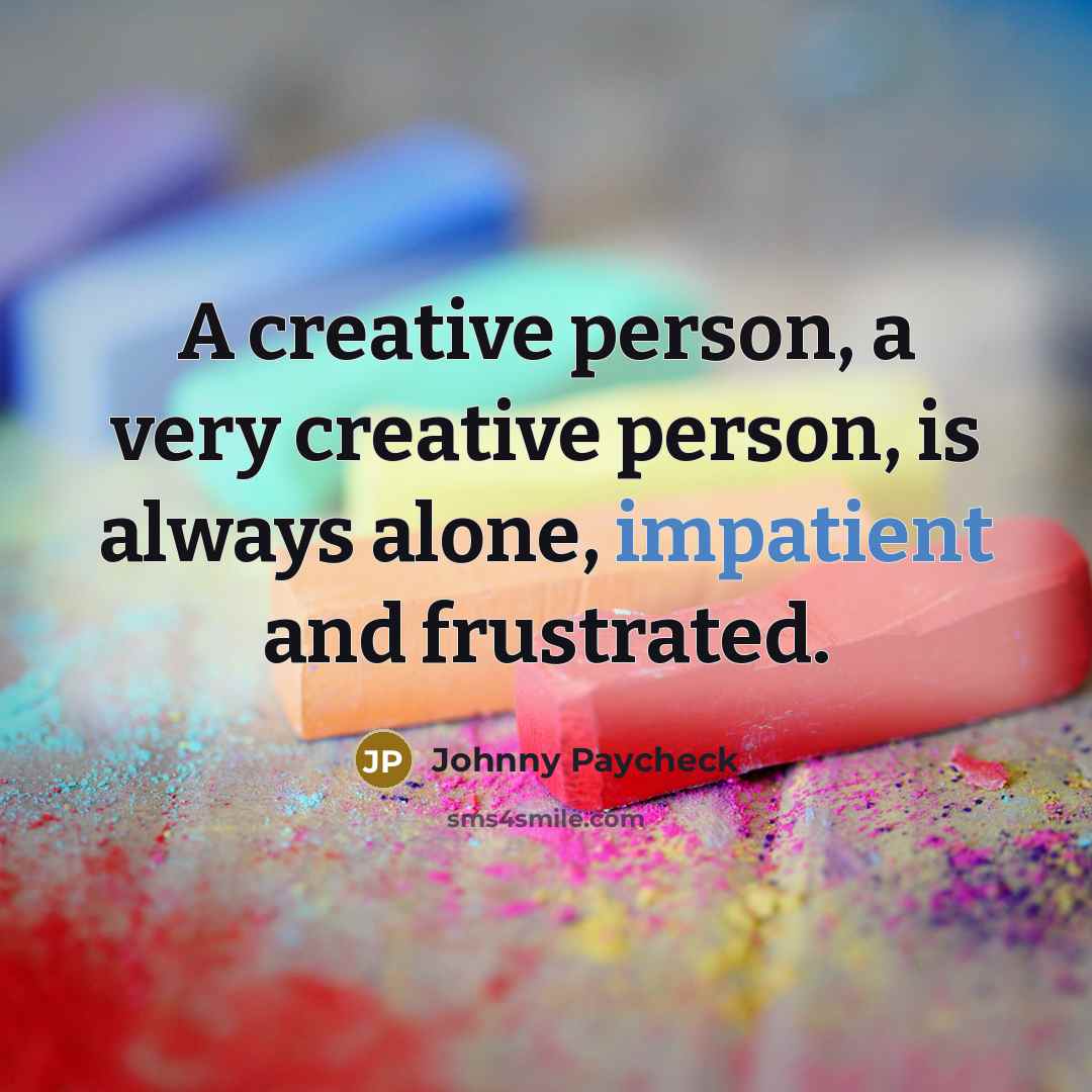 “A creative person, a very creative person, is always alone, impatient and frustrated.” quote by Johnny Paycheck