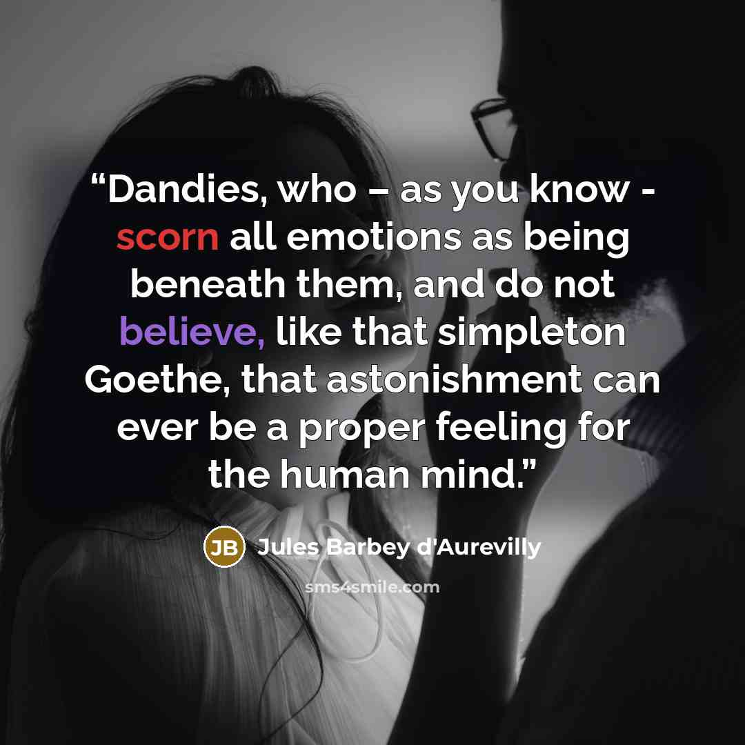 “Dandies, who – as you know - scorn all emotions as being beneath them, and do not believe, like that simpleton Goethe, that astonishment can ever be a proper feeling for the human mind.” quote by Jules Barbey d'Aurevilly