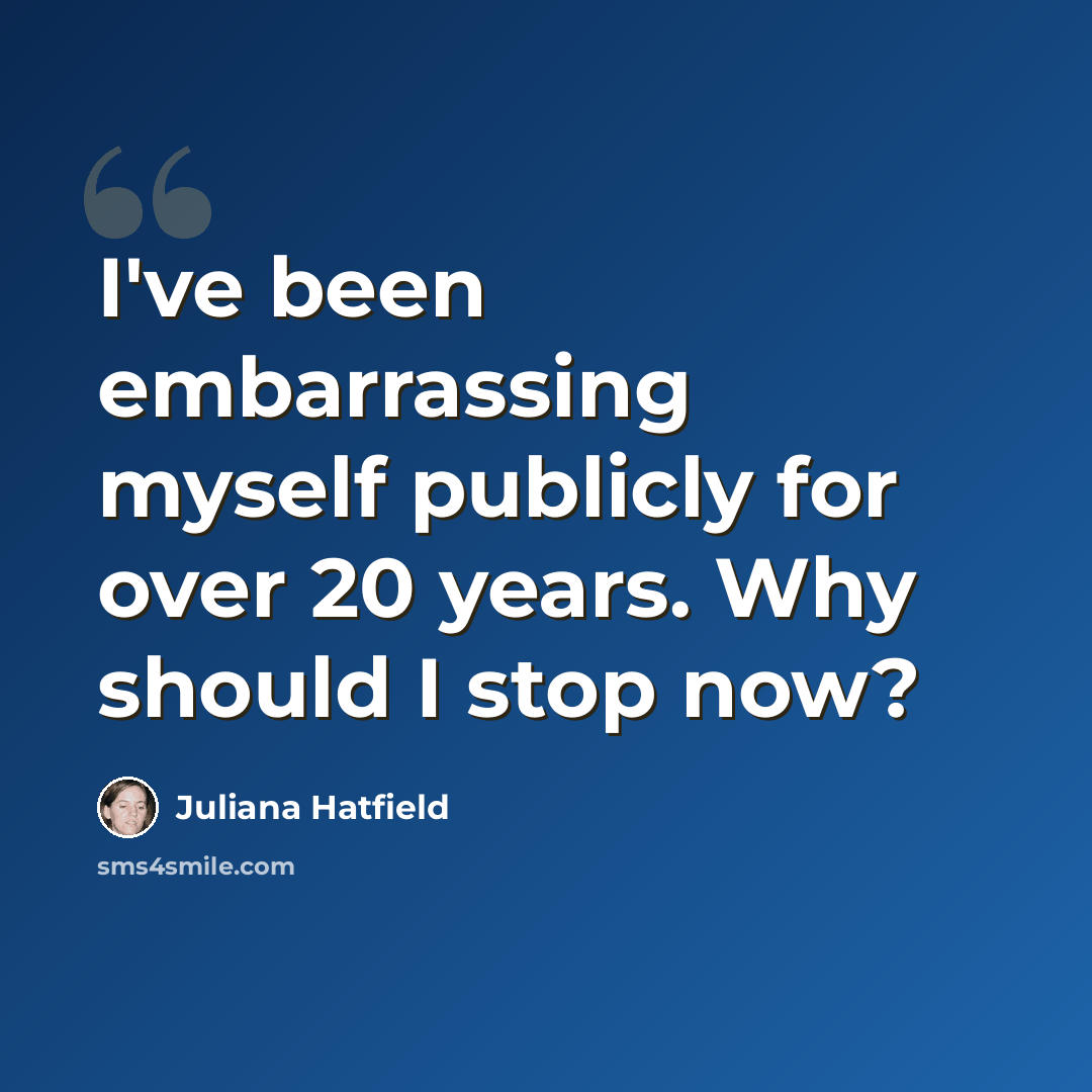 “I've been embarrassing myself publicly for over 20 years. Why should I stop now?” quote by Juliana Hatfield
