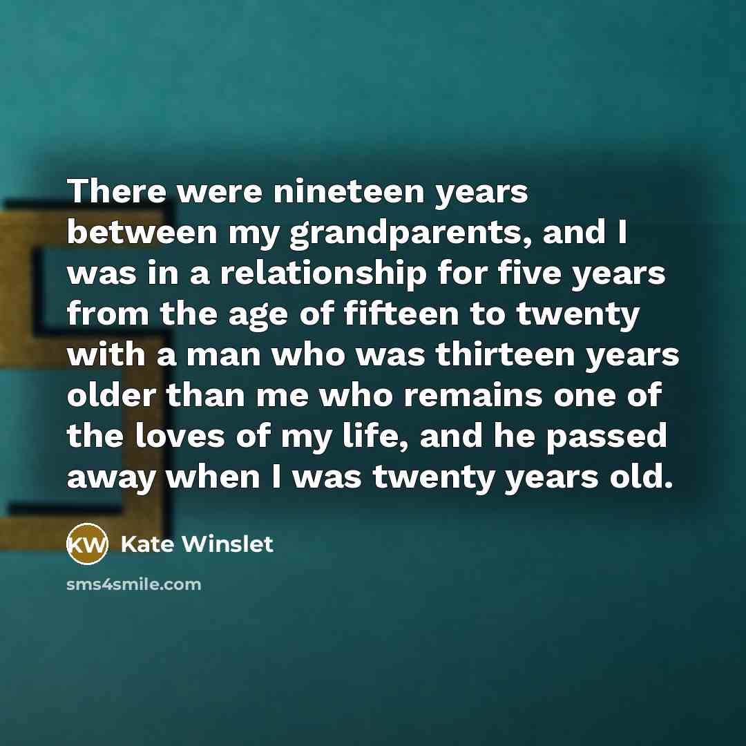“There were nineteen years between my grandparents, and I was in a relationship for five years from the age of fifteen to twenty with a man who was thirteen years older than me who remains one of the loves of my life, and he passed away when I was twenty years old.” quote by Kate Winslet
