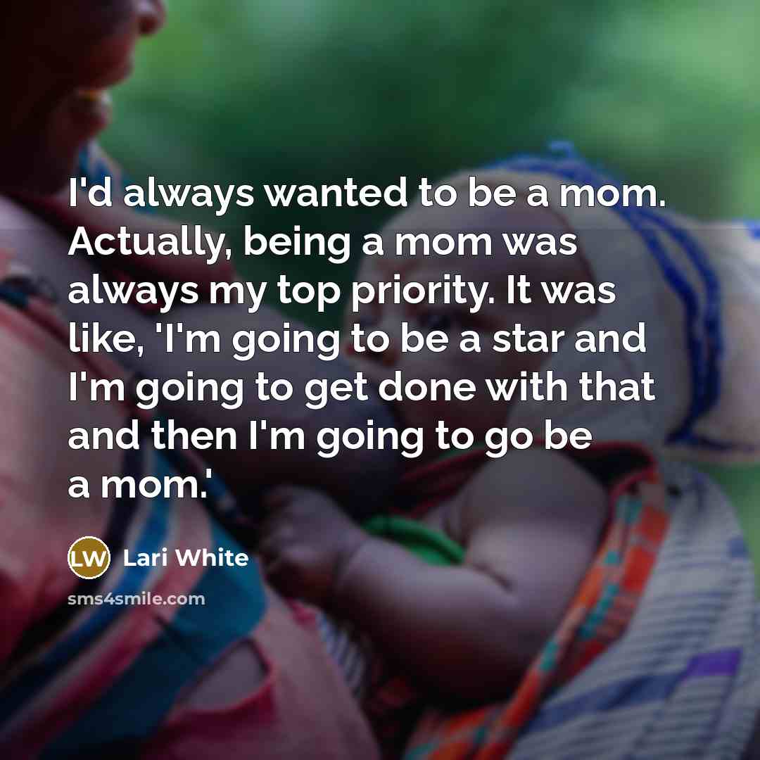 “I'd always wanted to be a mom. Actually, being a mom was always my top priority. It was like, 'I'm going to be a star and I'm going to get done with that and then I'm going to go be a mom.'” quote by Lari White