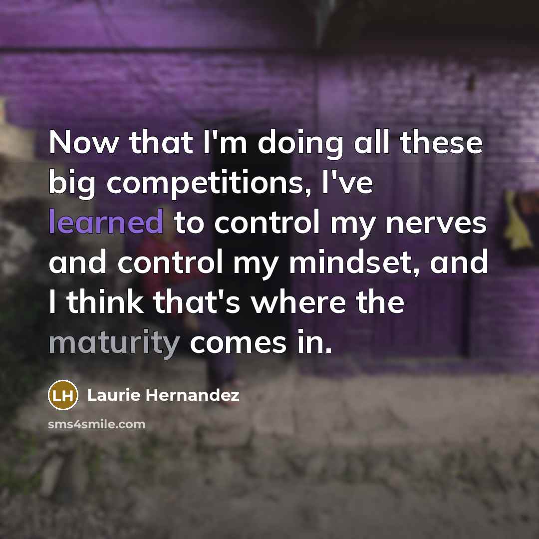 “Now that I'm doing all these big competitions, I've learned to control my nerves and control my mindset, and I think that's where the maturity comes in.” quote by Laurie Hernandez
