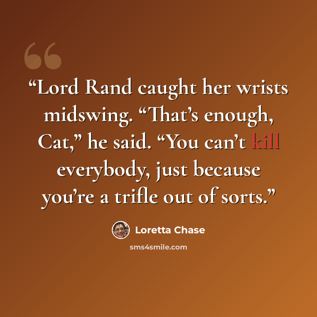 “Lord Rand caught her wrists midswing. “That’s enough, Cat,” he said. “You can’t kill everybody, just because you’re a trifle out of sorts.” quote by Loretta Chase