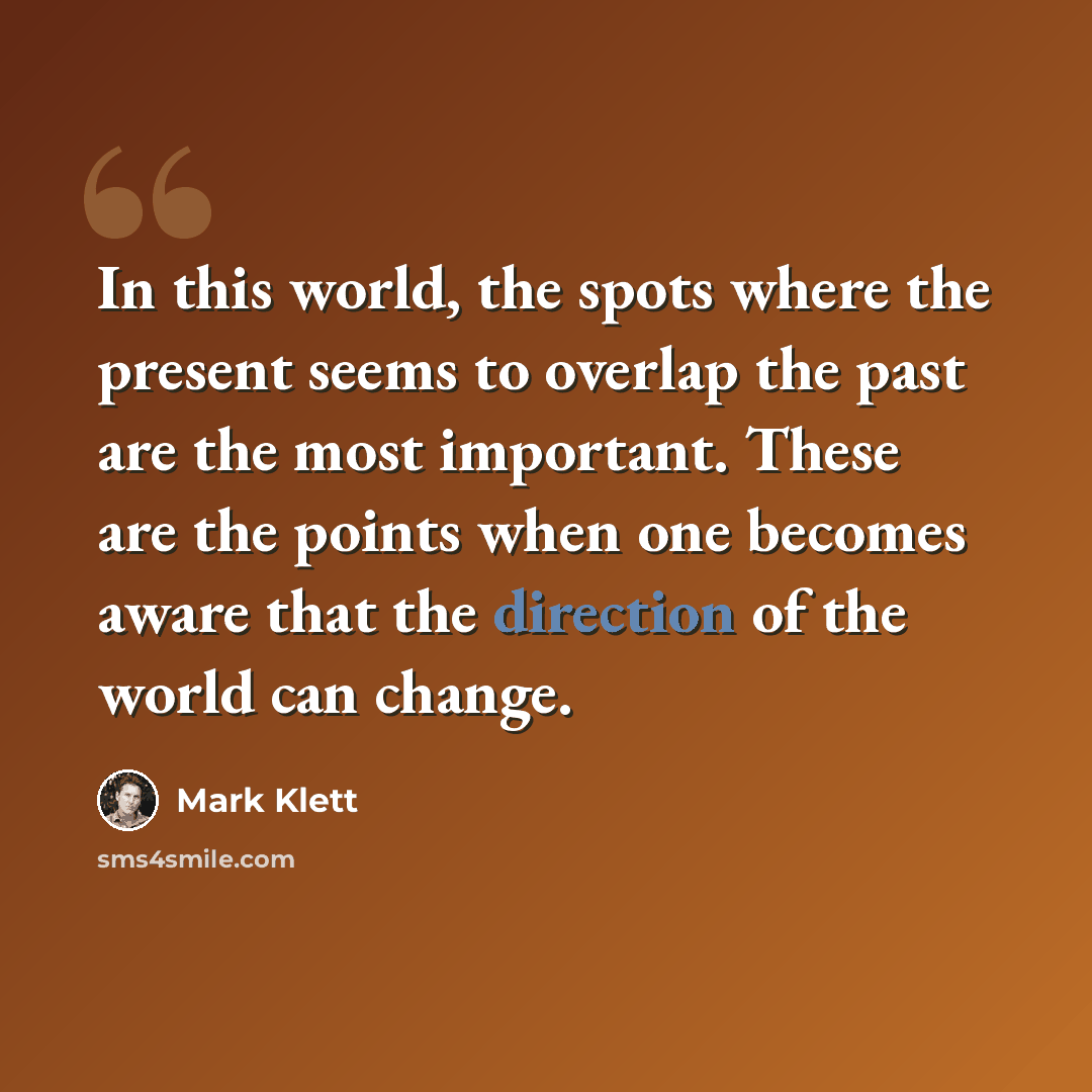“In this world, the spots where the present seems to overlap the past are the most important. These are the points when one becomes aware that the direction of the world can change.” quote by Mark Klett