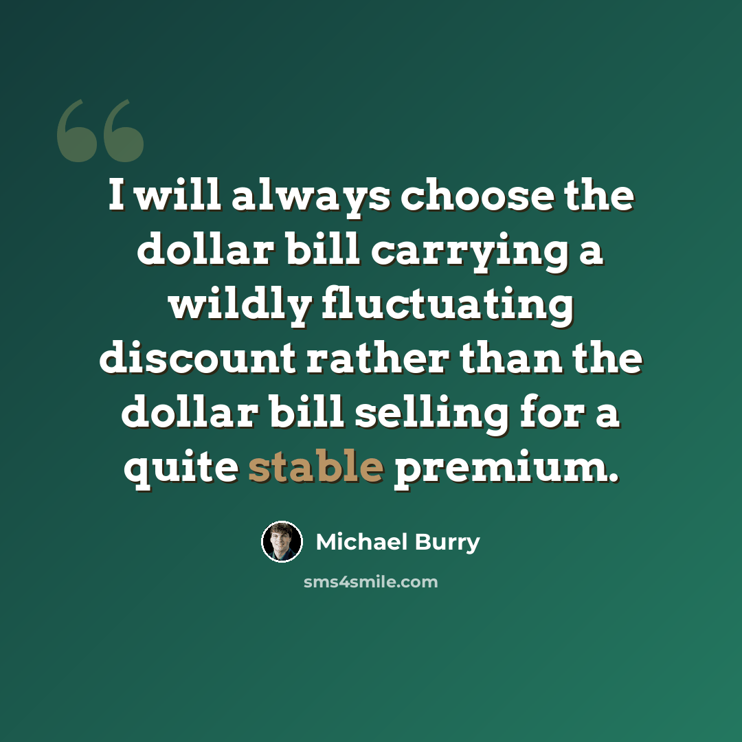 “I will always choose the dollar bill carrying a wildly fluctuating discount rather than the dollar bill selling for a quite stable premium.” quote by Michael Burry