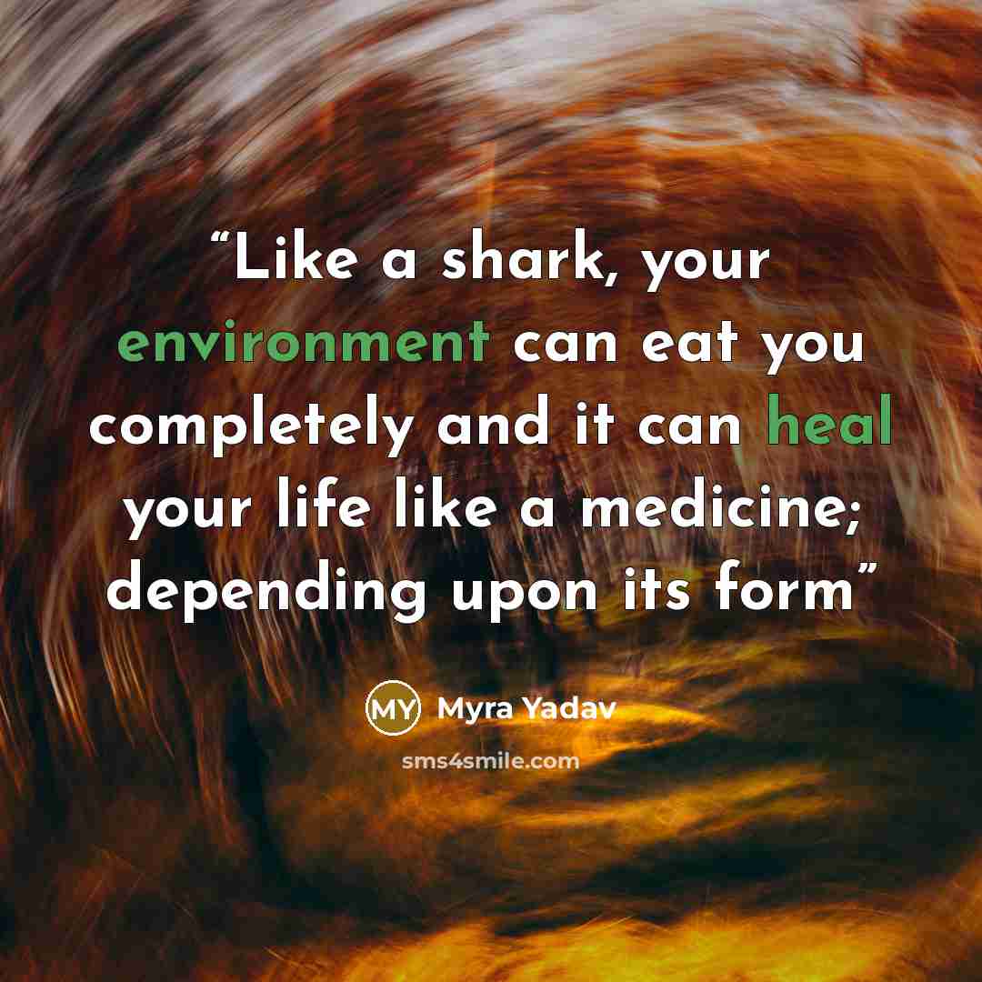 “Like a shark, your environment can eat you completely and it can heal your life like a medicine; depending upon its form” quote by Myra Yadav
