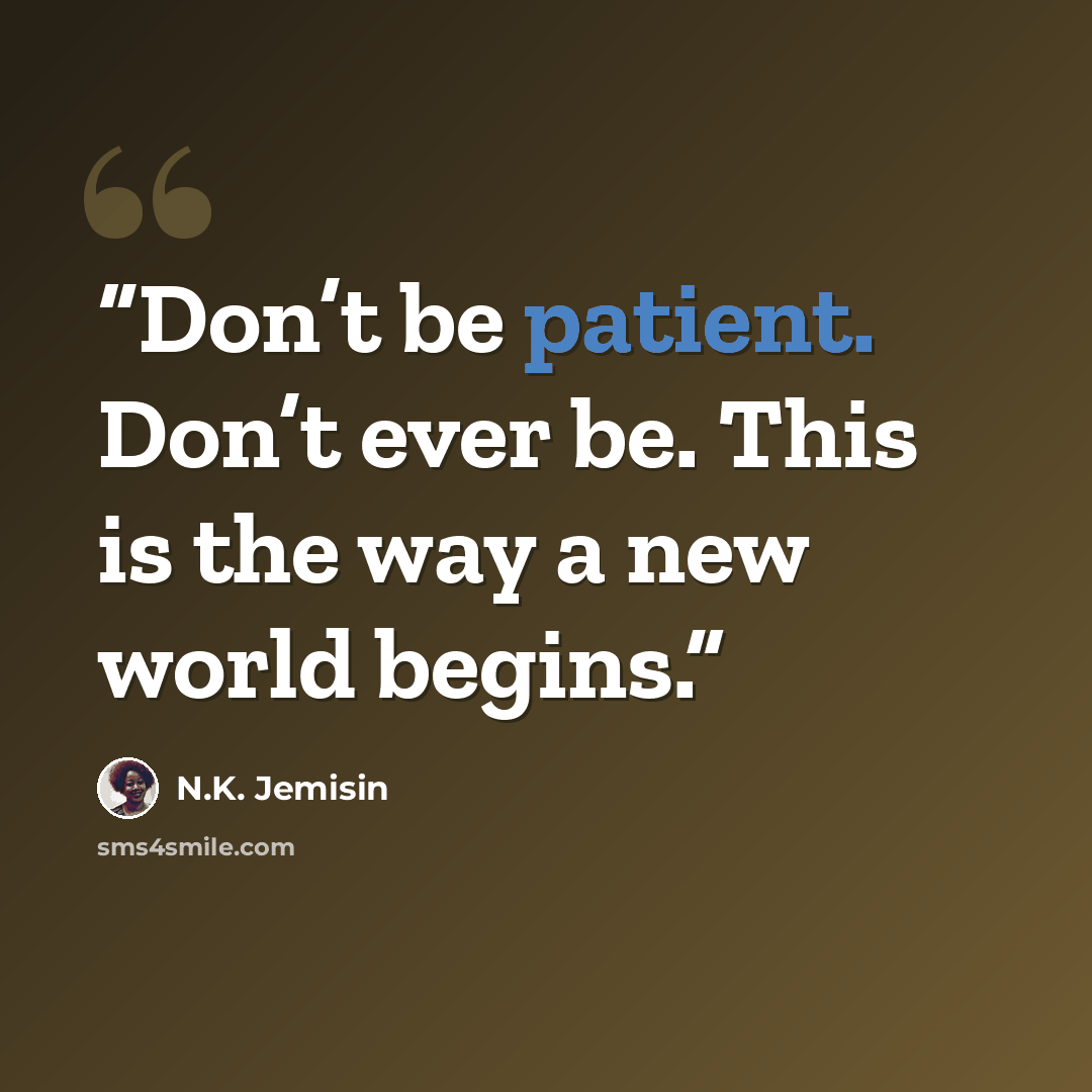 “Don’t be patient. Don’t ever be. This is the way a new world begins.” quote by N.K. Jemisin
