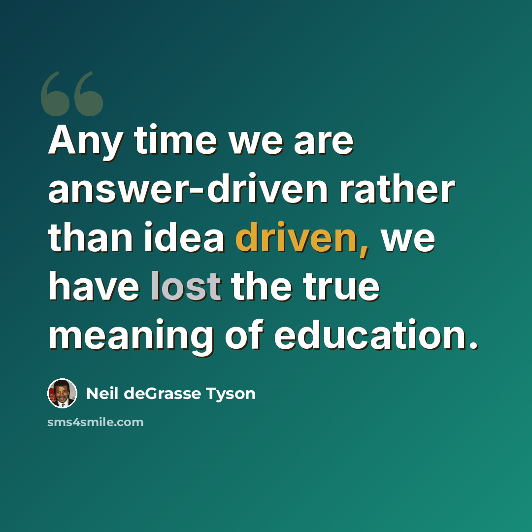 “Any time we are answer-driven rather than idea driven, we have lost the true meaning of education.” quote by Neil deGrasse Tyson