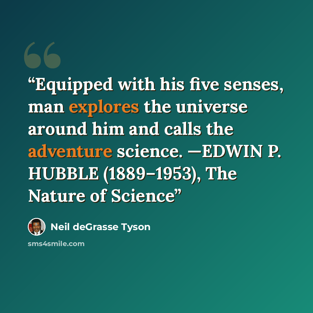 “Equipped with his five senses, man explores the universe around him and calls the adventure science. —EDWIN P. HUBBLE (1889–1953), The Nature of Science” quote by Neil deGrasse Tyson