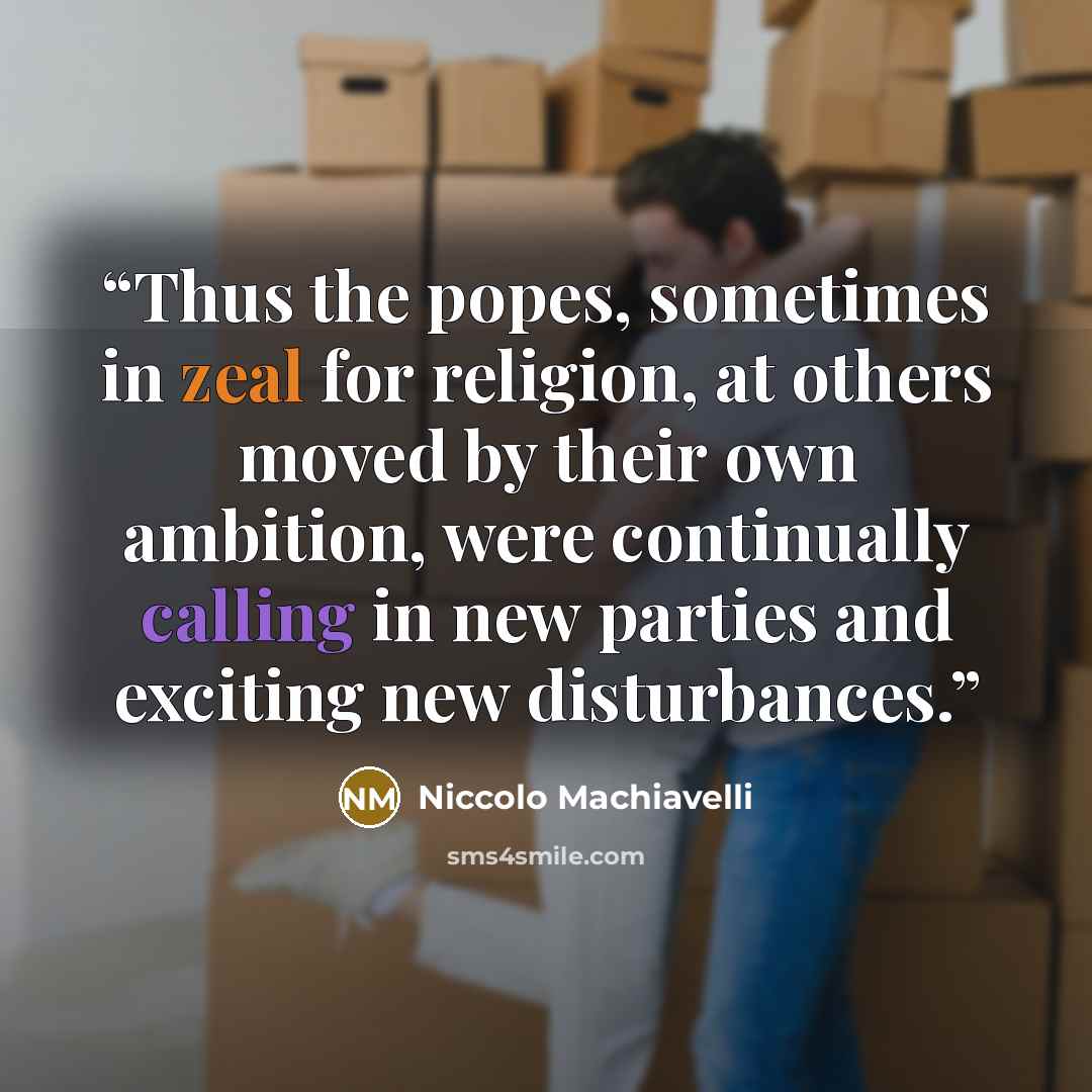 “Thus the popes, sometimes in zeal for religion, at others moved by their own ambition, were continually calling in new parties and exciting new disturbances.” quote by Niccolò Machiavelli