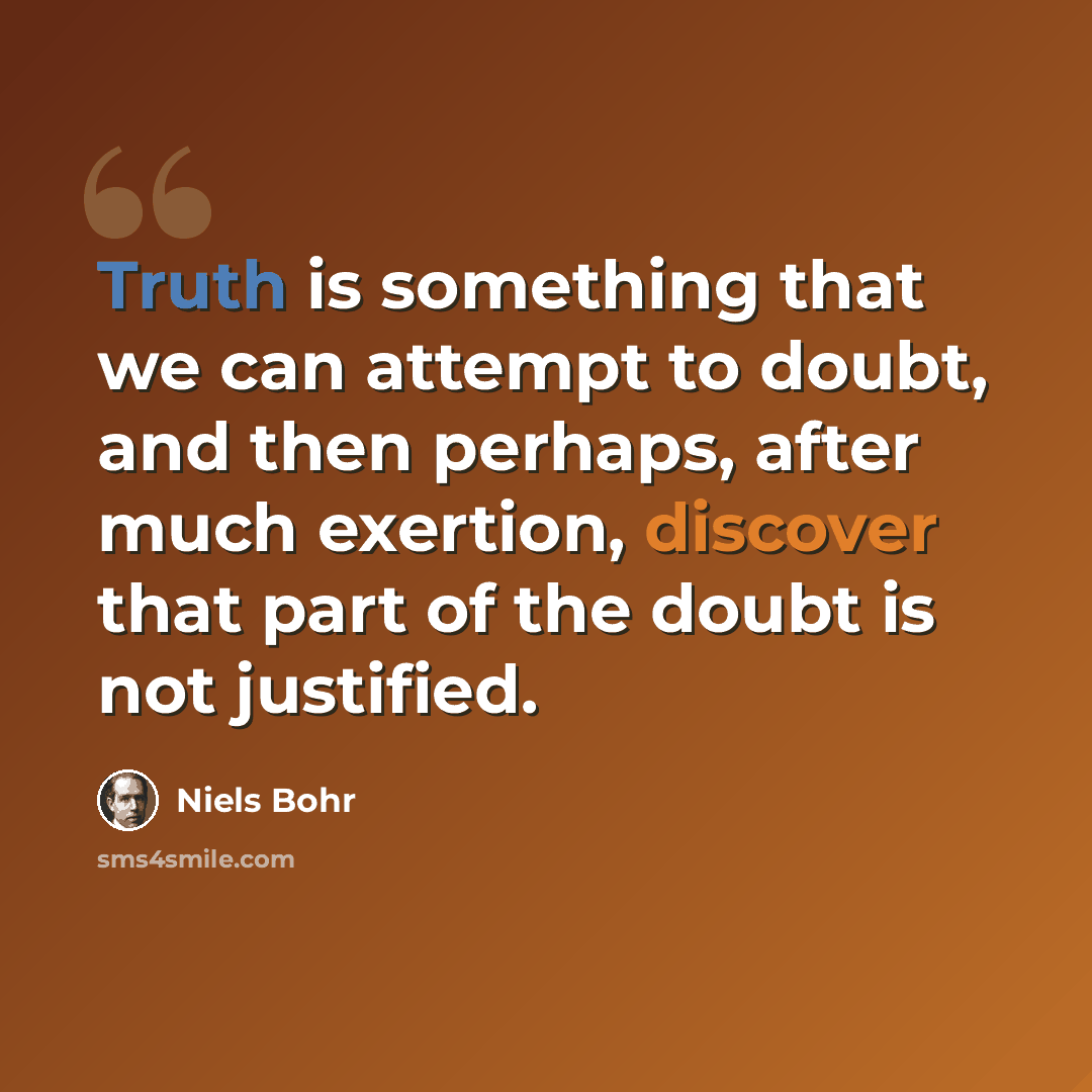 “Truth is something that we can attempt to doubt, and then perhaps, after much exertion, discover that part of the doubt is not justified.” quote by Niels Bohr