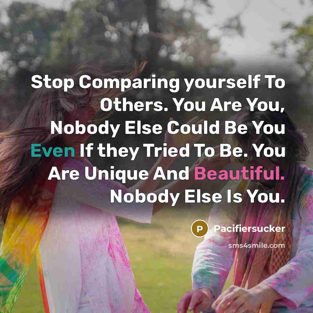 “Stop Comparing yourself To Others. You Are You, Nobody Else Could Be You Even If they Tried To Be. You Are Unique And Beautiful. Nobody Else Is You.” quote by Pacifiersucker