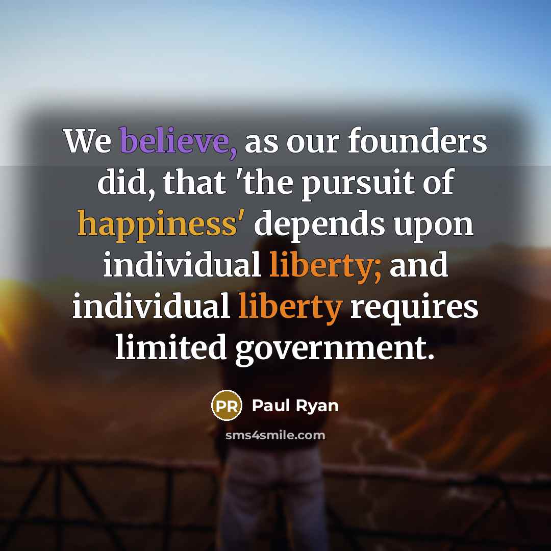 “We believe, as our founders did, that 'the pursuit of happiness' depends upon individual liberty; and individual liberty requires limited government.” quote by Paul Ryan