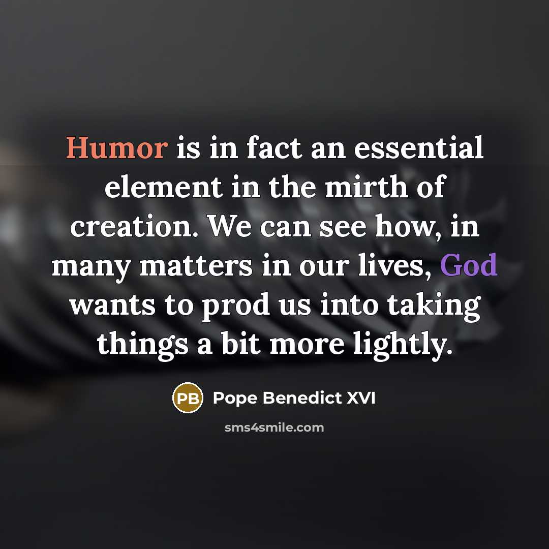 “Humor is in fact an essential element in the mirth of creation. We can see how, in many matters in our lives, God wants to prod us into taking things a bit more lightly.” quote by Pope Benedict XVI