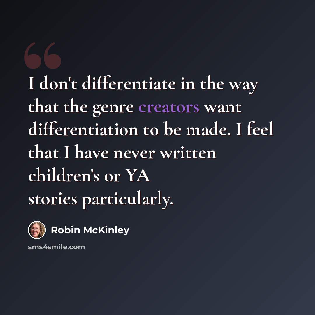 “I don't differentiate in the way that the genre creators want differentiation to be made. I feel that I have never written children's or YA stories particularly.” quote by Robin McKinley