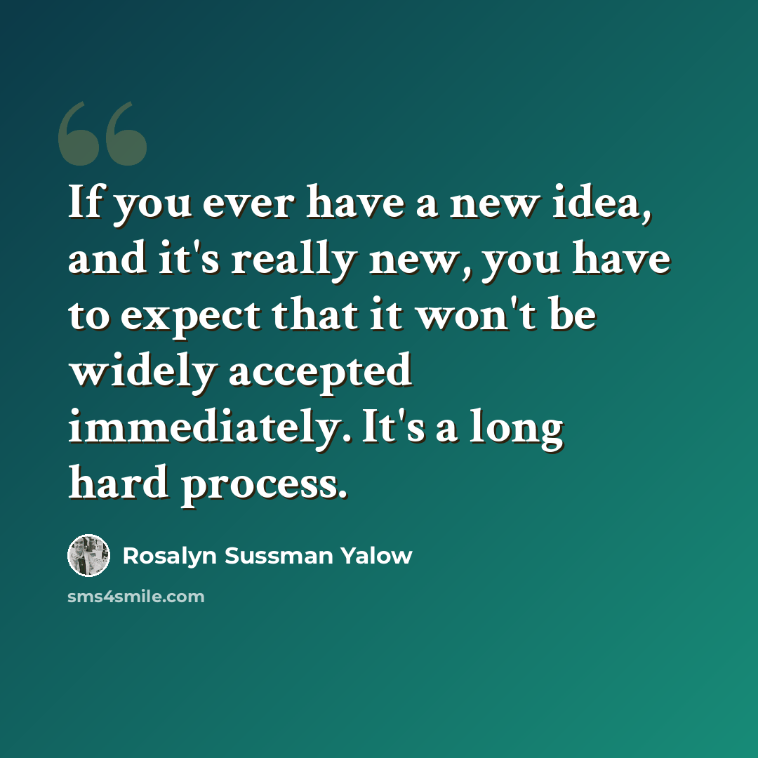 “If you ever have a new idea, and it's really new, you have to expect that it won't be widely accepted immediately. It's a long hard process.” quote by Rosalyn Sussman Yalow
