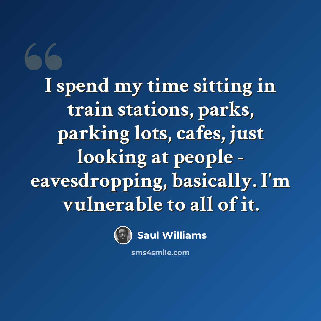 “I spend my time sitting in train stations, parks, parking lots, cafes, just looking at people - eavesdropping, basically. I'm vulnerable to all of it.” quote by Saul Williams