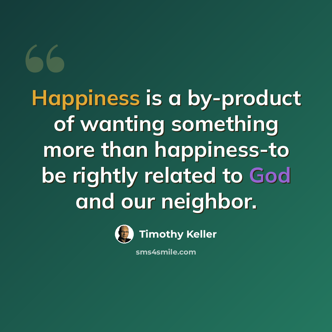 “Happiness is a by-product of wanting something more than happiness-to be rightly related to God and our neighbor.” quote by Timothy Keller