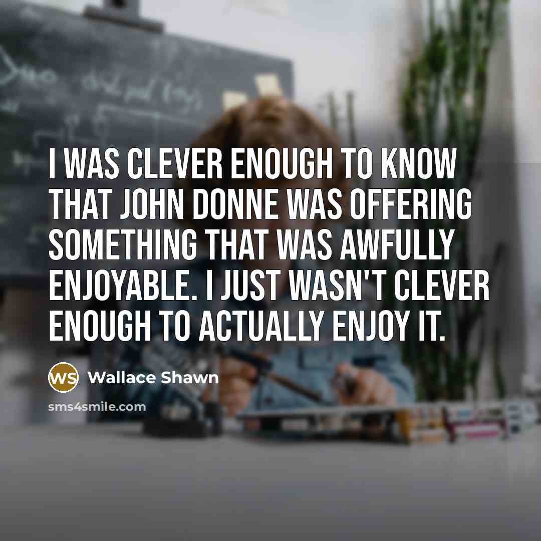 “I was clever enough to know that John Donne was offering something that was awfully enjoyable. I just wasn't clever enough to actually enjoy it.” quote by Wallace Shawn