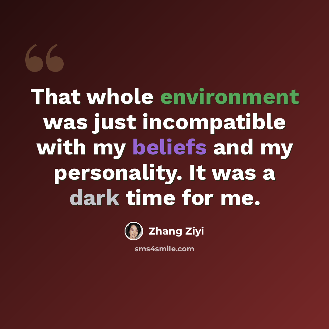 “That whole environment was just incompatible with my beliefs and my personality. It was a dark time for me.” quote by Zhang Ziyi
